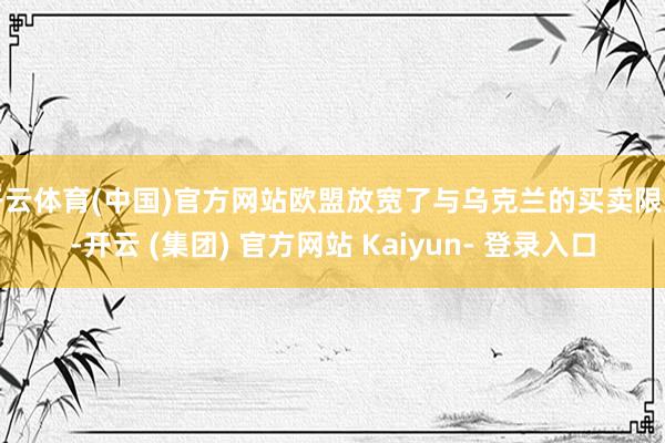 开云体育(中国)官方网站欧盟放宽了与乌克兰的买卖限定-开云 (集团) 官方网站 Kaiyun- 登录入口