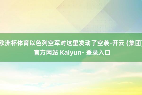 欧洲杯体育以色列空军对这里发动了空袭-开云 (集团) 官方网站 Kaiyun- 登录入口