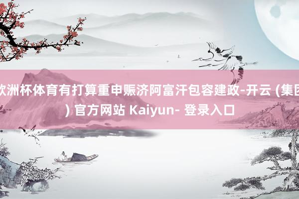 欧洲杯体育有打算重申赈济阿富汗包容建政-开云 (集团) 官方网站 Kaiyun- 登录入口