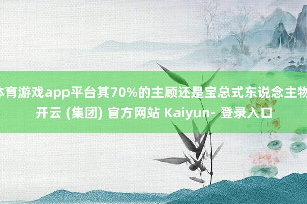体育游戏app平台其70%的主顾还是宝总式东说念主物-开云 (集团) 官方网站 Kaiyun- 登录入口