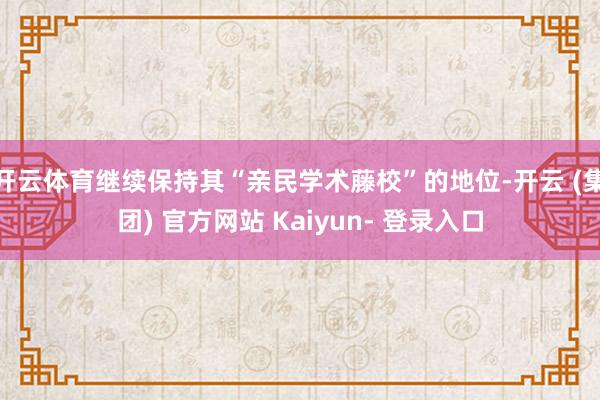 开云体育继续保持其“亲民学术藤校”的地位-开云 (集团) 官方网站 Kaiyun- 登录入口