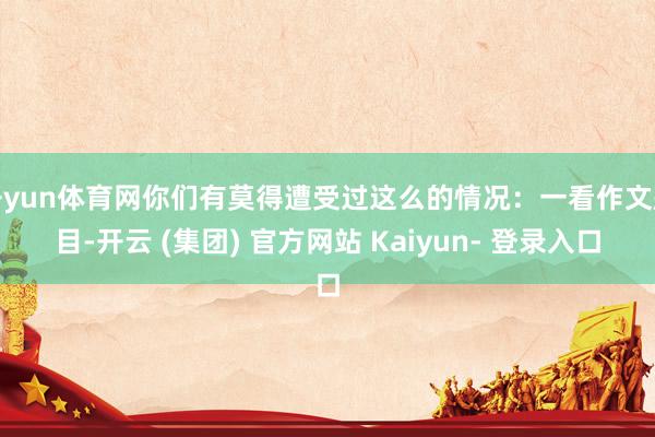 开yun体育网你们有莫得遭受过这么的情况：一看作文题目-开云 (集团) 官方网站 Kaiyun- 登录入口