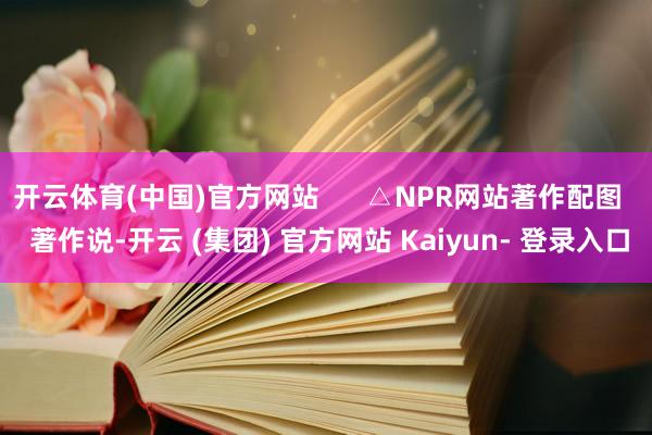 开云体育(中国)官方网站      △NPR网站著作配图   著作说-开云 (集团) 官方网站 Kaiyun- 登录入口