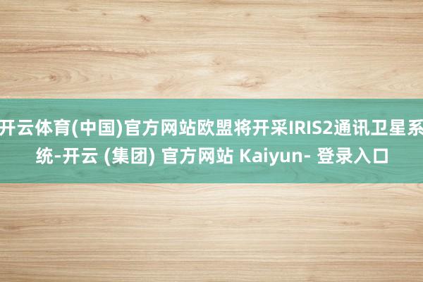 开云体育(中国)官方网站欧盟将开采IRIS2通讯卫星系统-开云 (集团) 官方网站 Kaiyun- 登录入口