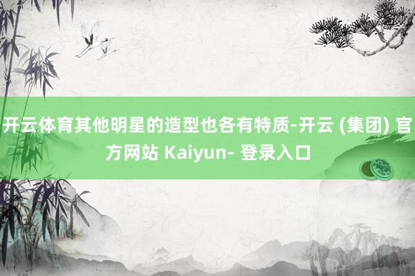 开云体育其他明星的造型也各有特质-开云 (集团) 官方网站 Kaiyun- 登录入口
