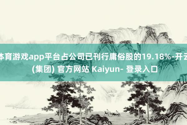 体育游戏app平台占公司已刊行庸俗股的19.18%-开云 (集团) 官方网站 Kaiyun- 登录入口