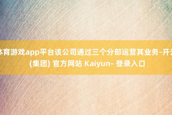 体育游戏app平台该公司通过三个分部运营其业务-开云 (集团) 官方网站 Kaiyun- 登录入口
