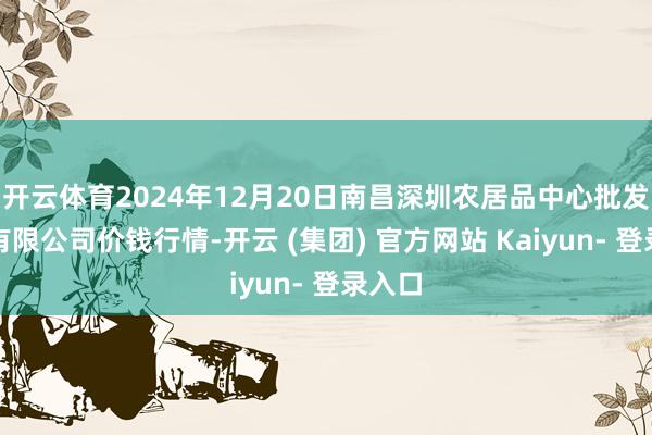 开云体育2024年12月20日南昌深圳农居品中心批发阛阓有限公司价钱行情-开云 (集团) 官方网站 Kaiyun- 登录入口