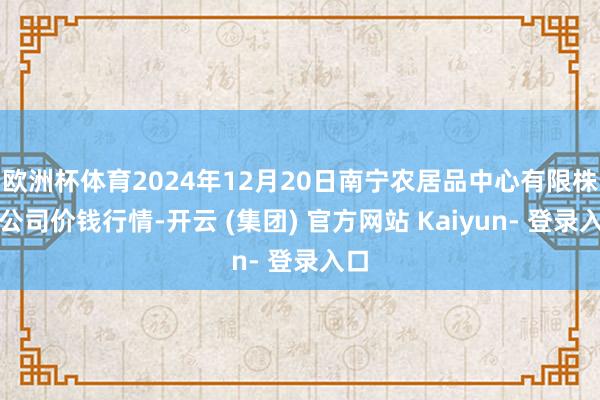 欧洲杯体育2024年12月20日南宁农居品中心有限株连公司价钱行情-开云 (集团) 官方网站 Kaiyun- 登录入口