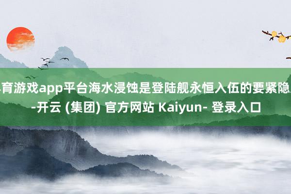 体育游戏app平台海水浸蚀是登陆舰永恒入伍的要紧隐患-开云 (集团) 官方网站 Kaiyun- 登录入口
