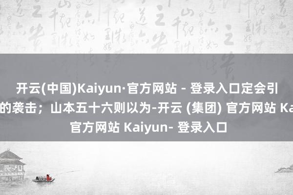 开云(中国)Kaiyun·官方网站 - 登录入口定会引起好意思国热烈的袭击；山本五十六则以为-开云 (集团) 官方网站 Kaiyun- 登录入口