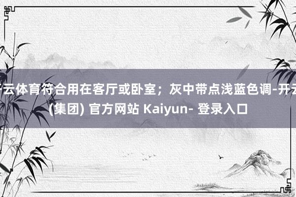 开云体育符合用在客厅或卧室；灰中带点浅蓝色调-开云 (集团) 官方网站 Kaiyun- 登录入口