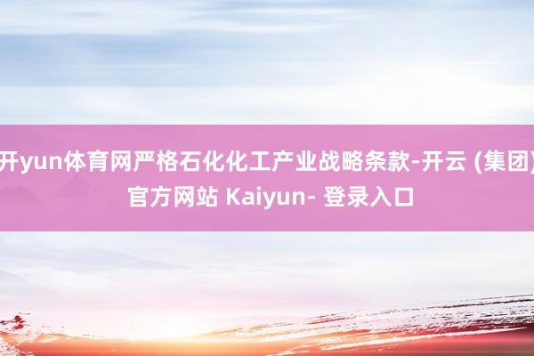 开yun体育网严格石化化工产业战略条款-开云 (集团) 官方网站 Kaiyun- 登录入口