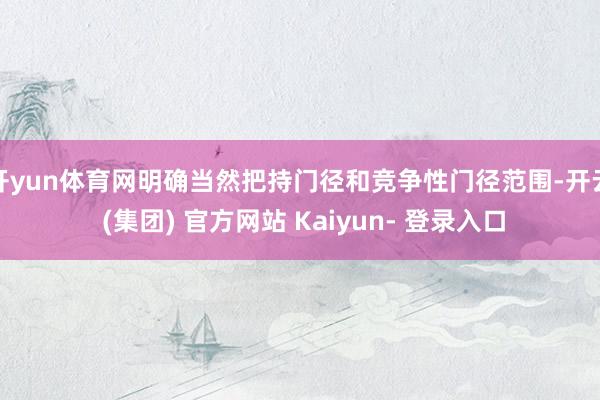 开yun体育网明确当然把持门径和竞争性门径范围-开云 (集团) 官方网站 Kaiyun- 登录入口