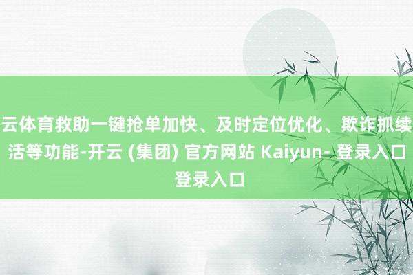 开云体育救助一键抢单加快、及时定位优化、欺诈抓续保活等功能-开云 (集团) 官方网站 Kaiyun- 登录入口