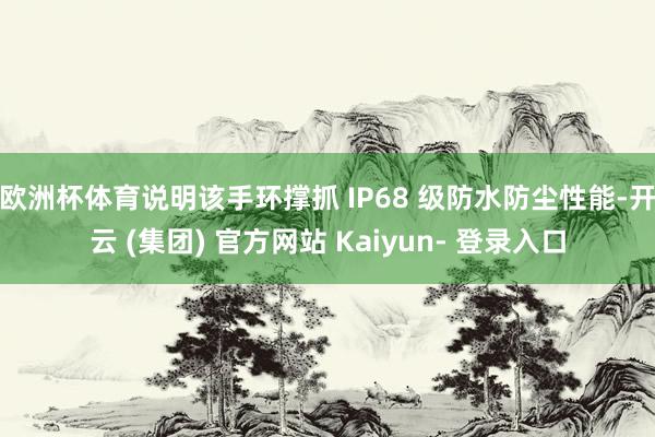欧洲杯体育说明该手环撑抓 IP68 级防水防尘性能-开云 (集团) 官方网站 Kaiyun- 登录入口