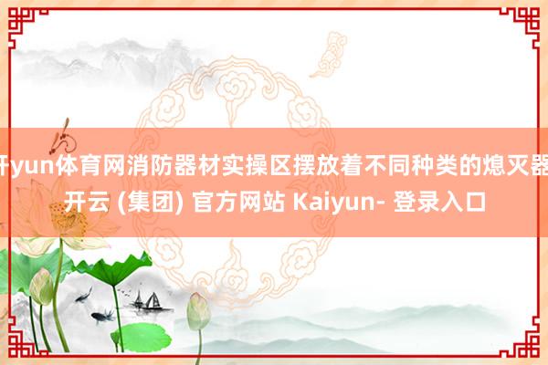开yun体育网消防器材实操区摆放着不同种类的熄灭器-开云 (集团) 官方网站 Kaiyun- 登录入口