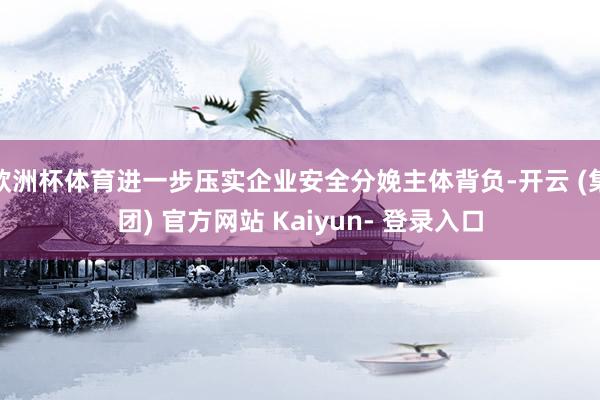 欧洲杯体育进一步压实企业安全分娩主体背负-开云 (集团) 官方网站 Kaiyun- 登录入口