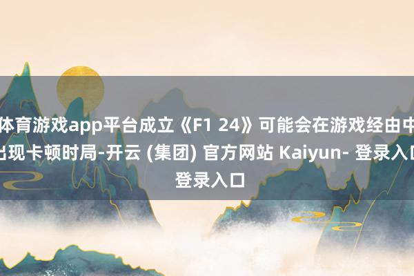 体育游戏app平台成立《F1 24》可能会在游戏经由中出现卡顿时局-开云 (集团) 官方网站 Kaiyun- 登录入口