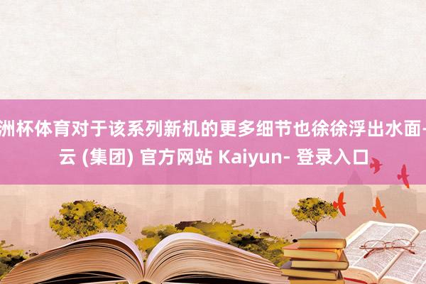 欧洲杯体育对于该系列新机的更多细节也徐徐浮出水面-开云 (集团) 官方网站 Kaiyun- 登录入口