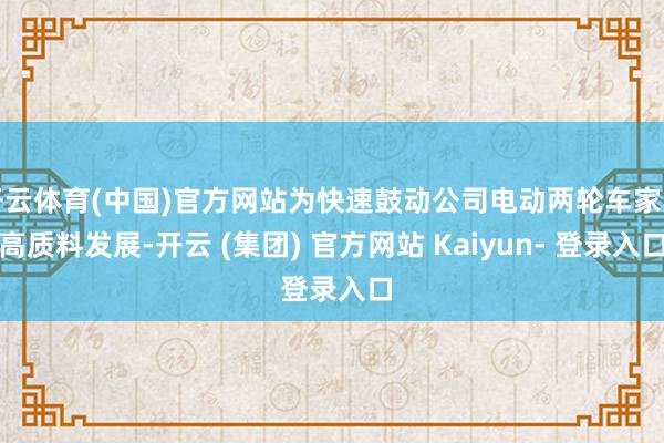 开云体育(中国)官方网站为快速鼓动公司电动两轮车家具高质料发展-开云 (集团) 官方网站 Kaiyun- 登录入口