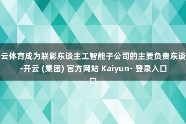 开云体育成为联影东谈主工智能子公司的主要负责东谈主-开云 (集团) 官方网站 Kaiyun- 登录入口