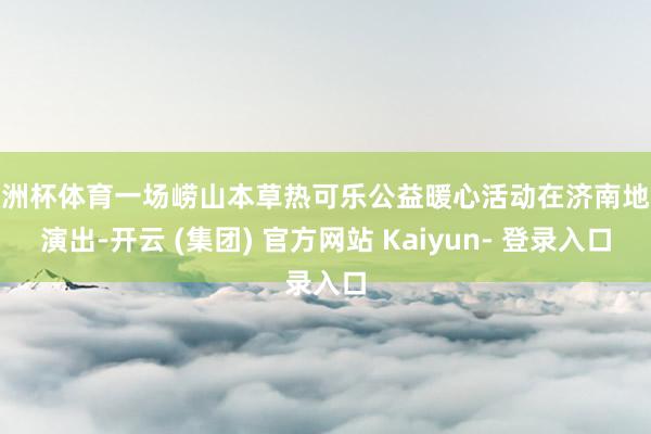 欧洲杯体育一场崂山本草热可乐公益暖心活动在济南地铁演出-开云 (集团) 官方网站 Kaiyun- 登录入口