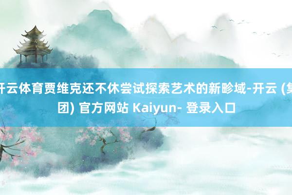开云体育贾维克还不休尝试探索艺术的新畛域-开云 (集团) 官方网站 Kaiyun- 登录入口