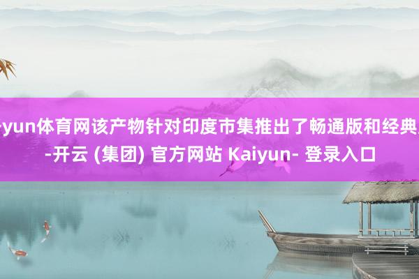 开yun体育网该产物针对印度市集推出了畅通版和经典版-开云 (集团) 官方网站 Kaiyun- 登录入口