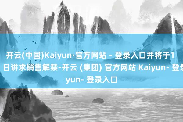 开云(中国)Kaiyun·官方网站 - 登录入口并将于1 月 15 日讲求销售解禁-开云 (集团) 官方网站 Kaiyun- 登录入口