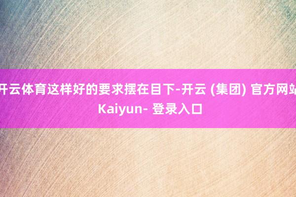 开云体育这样好的要求摆在目下-开云 (集团) 官方网站 Kaiyun- 登录入口