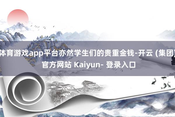 体育游戏app平台亦然学生们的贵重金钱-开云 (集团) 官方网站 Kaiyun- 登录入口