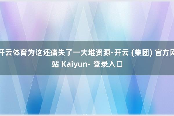 开云体育为这还痛失了一大堆资源-开云 (集团) 官方网站 Kaiyun- 登录入口