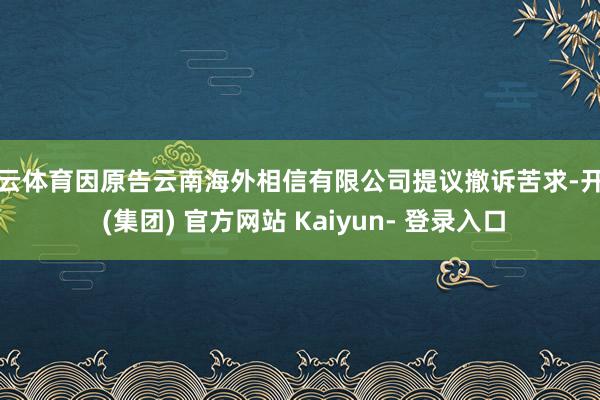 开云体育因原告云南海外相信有限公司提议撤诉苦求-开云 (集团) 官方网站 Kaiyun- 登录入口