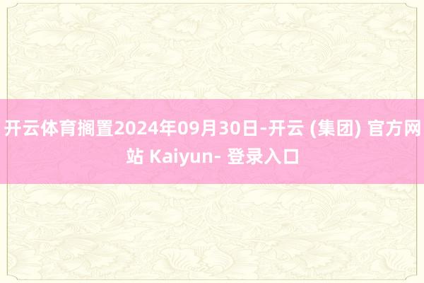 开云体育搁置2024年09月30日-开云 (集团) 官方网站 Kaiyun- 登录入口
