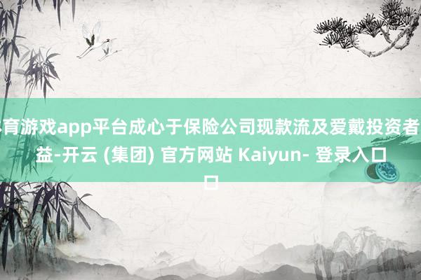 体育游戏app平台成心于保险公司现款流及爱戴投资者利益-开云 (集团) 官方网站 Kaiyun- 登录入口