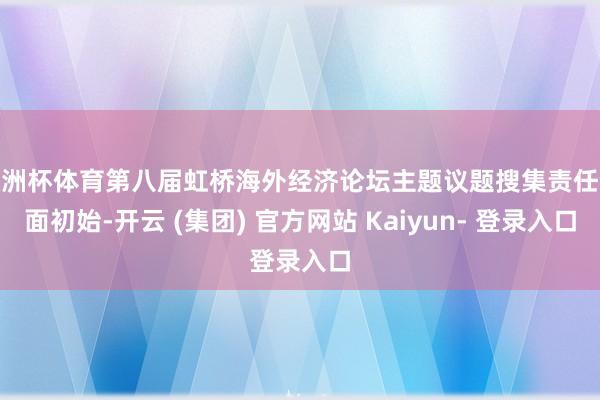 欧洲杯体育第八届虹桥海外经济论坛主题议题搜集责任全面初始-开云 (集团) 官方网站 Kaiyun- 登录入口