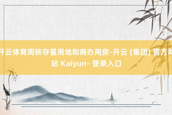 开云体育周转存量用地和商办用房-开云 (集团) 官方网站 Kaiyun- 登录入口