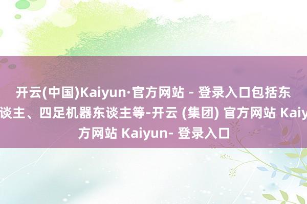 开云(中国)Kaiyun·官方网站 - 登录入口包括东谈主形机器东谈主、四足机器东谈主等-开云 (集团) 官方网站 Kaiyun- 登录入口