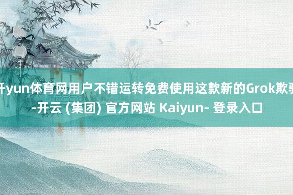 开yun体育网用户不错运转免费使用这款新的Grok欺骗-开云 (集团) 官方网站 Kaiyun- 登录入口