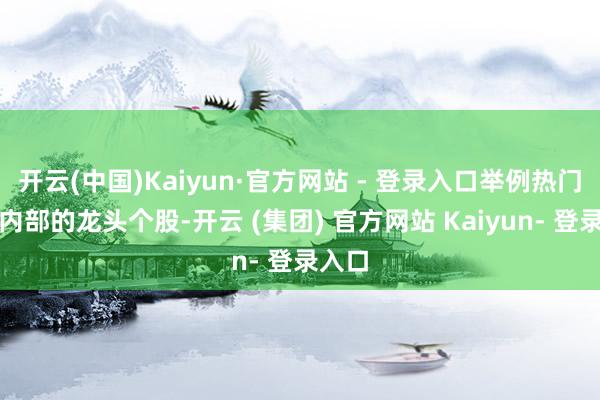 开云(中国)Kaiyun·官方网站 - 登录入口举例热门干线内部的龙头个股-开云 (集团) 官方网站 Kaiyun- 登录入口