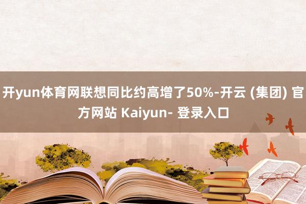 开yun体育网联想同比约高增了50%-开云 (集团) 官方网站 Kaiyun- 登录入口