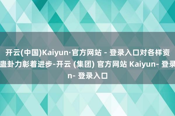 开云(中国)Kaiyun·官方网站 - 登录入口对各样资金的蛊卦力彰着进步-开云 (集团) 官方网站 Kaiyun- 登录入口