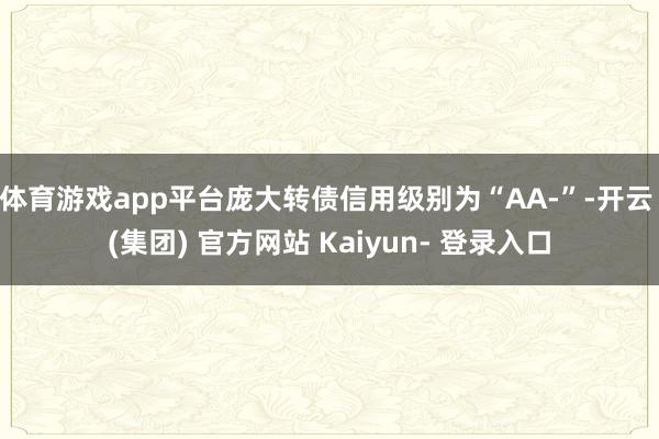 体育游戏app平台庞大转债信用级别为“AA-”-开云 (集团) 官方网站 Kaiyun- 登录入口