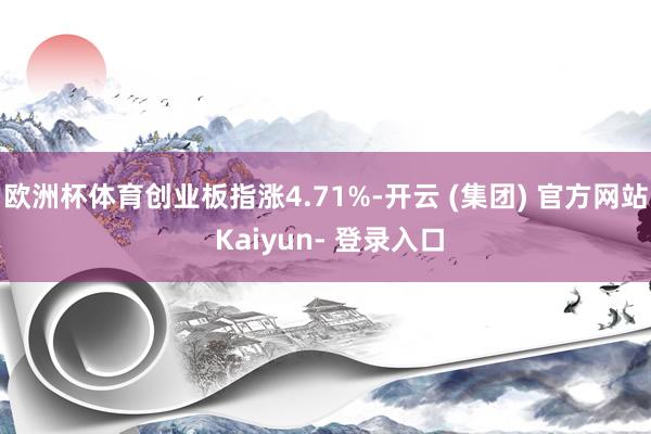欧洲杯体育创业板指涨4.71%-开云 (集团) 官方网站 Kaiyun- 登录入口