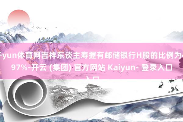 开yun体育网吉祥东谈主寿握有邮储银行H股的比例为4.97%-开云 (集团) 官方网站 Kaiyun- 登录入口