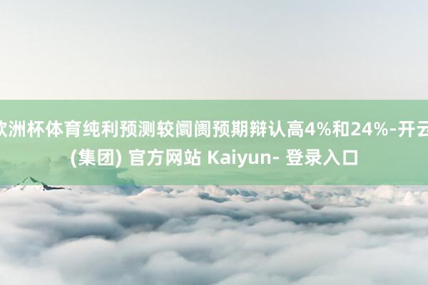 欧洲杯体育纯利预测较阛阓预期辩认高4%和24%-开云 (集团) 官方网站 Kaiyun- 登录入口