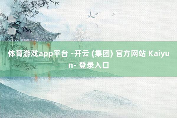 体育游戏app平台 -开云 (集团) 官方网站 Kaiyun- 登录入口