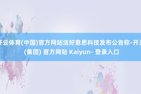 开云体育(中国)官方网站洁好意思科技发布公告称-开云 (集团) 官方网站 Kaiyun- 登录入口