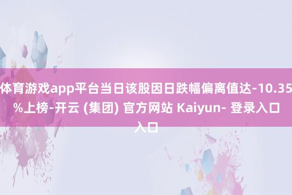体育游戏app平台当日该股因日跌幅偏离值达-10.35%上榜-开云 (集团) 官方网站 Kaiyun- 登录入口